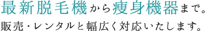 最新脱毛機から痩身機器まで。販売・レンタルと幅広く対応いたします。