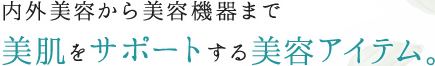 内外美容から美容機器まで 美肌をサポートする美容アイテム。